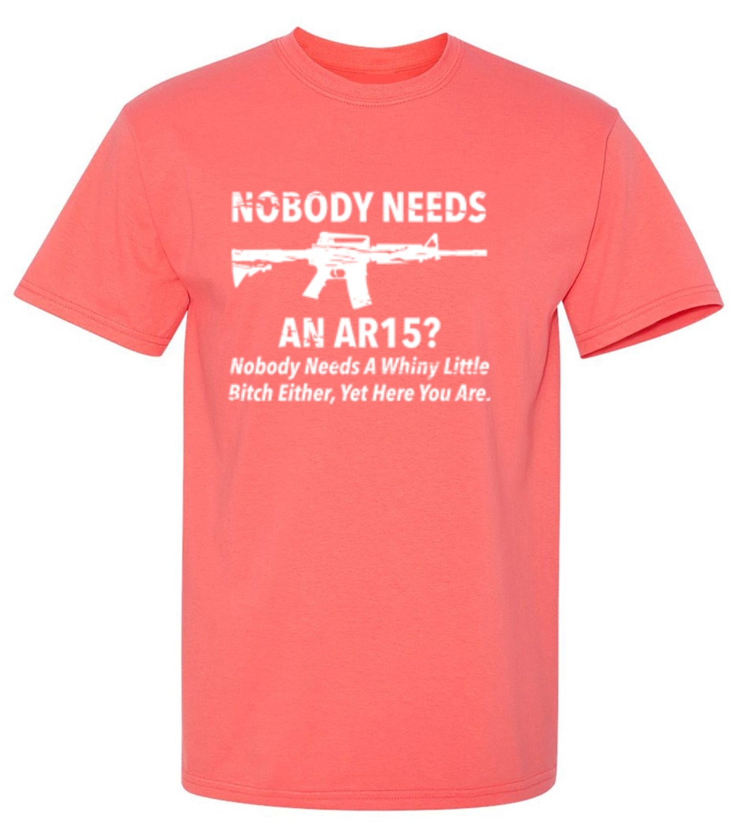 Funny T-Shirts design "NoBody Needs An AR15? Nobody Needs A Whiny Little Bitch Either, Yet Here You Are"