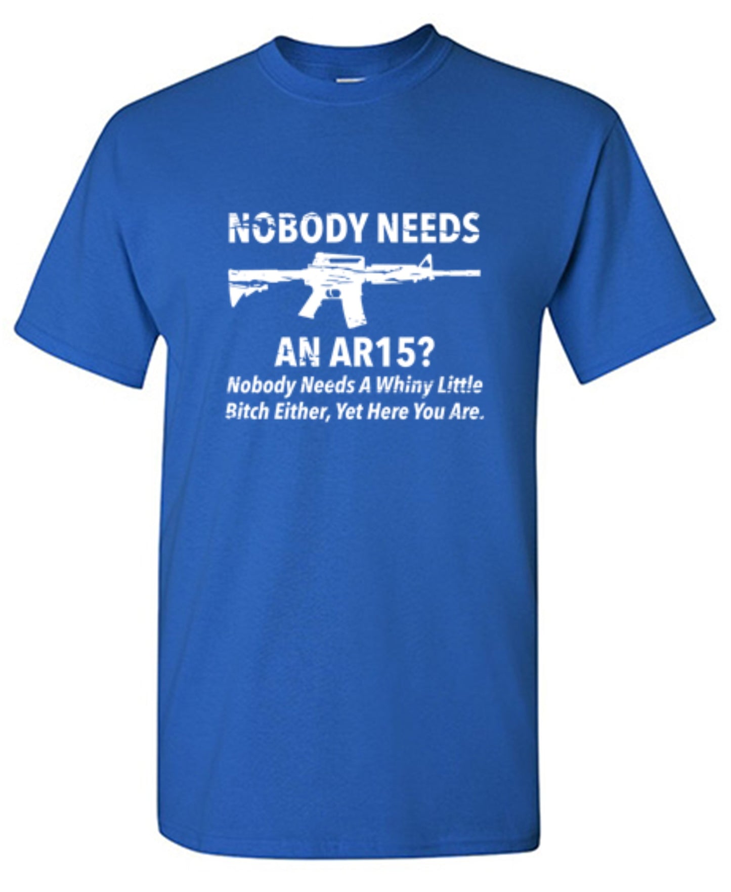Funny T-Shirts design "NoBody Needs An AR15? Nobody Needs A Whiny Little Bitch Either, Yet Here You Are"