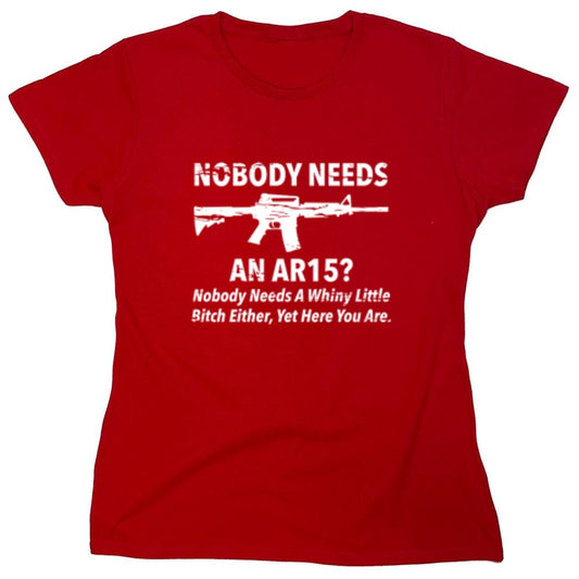Funny T-Shirts design "NoBody Needs An AR15? Nobody Needs A Whiny Little Bitch Either, Yet Here You Are - Womens"