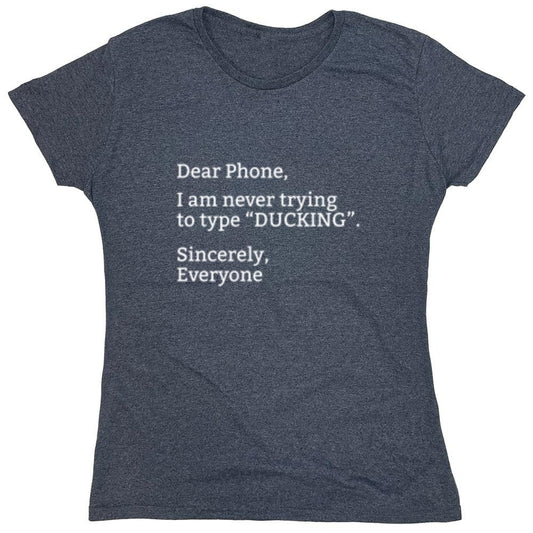 Funny T-Shirts design "Dear Phone I Am Never Trying To Type Ducking Sincerly Everyone - Womens"