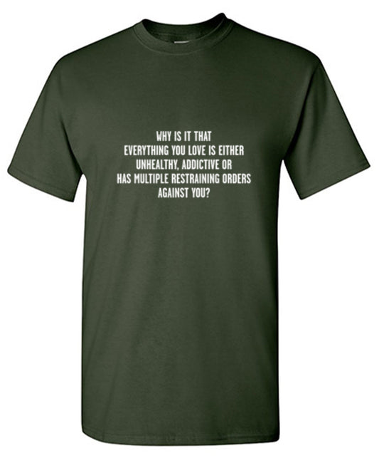 Funny T-Shirts design "Why Everything You Love Unhealthy Addictive Or Has Restraining Orders Against You"