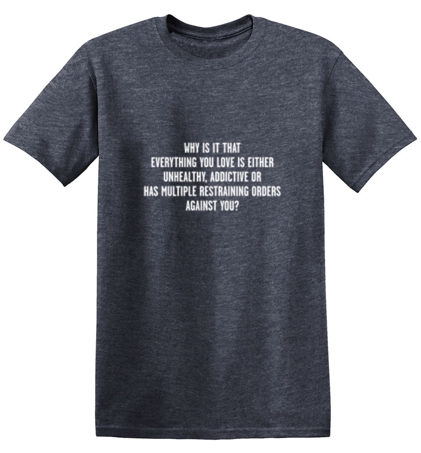 Funny T-Shirts design "Why Everything You Love Unhealthy Addictive Or Has Restraining Orders Against You"