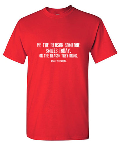 Funny T-Shirts design "Be The Reason Someone Smiles Today. Or The Reason They Drink. Whatever Works. T-Shirt"