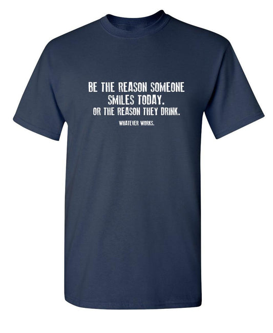 Funny T-Shirts design "Be The Reason Someone Smiles Today. Or The Reason They Drink. Whatever Works. T-Shirt"