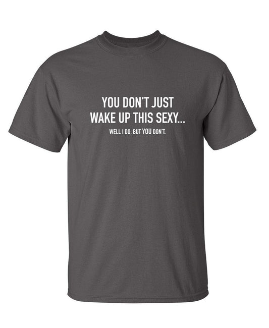 Funny T-Shirts design "You Don't Just Wake Up This Sexy...Well I Do, But You Don't"