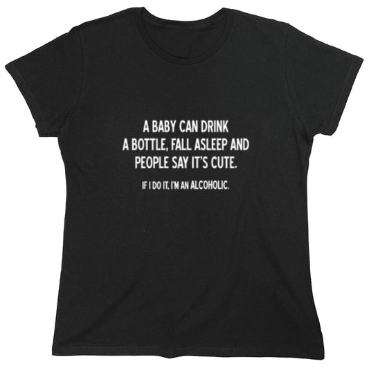 Funny T-Shirts design "A Baby Can Drink A Bottle, Fall Asleep And People Say It's Cute. If I Do, I'm An Alcoholic T-Shirt - Womens"