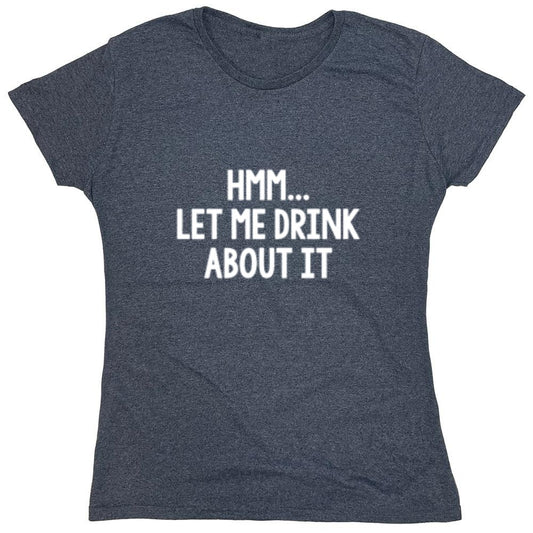 Funny T-Shirts design "Hmm.. Let Me Drink About It T-Shirt - Womens"