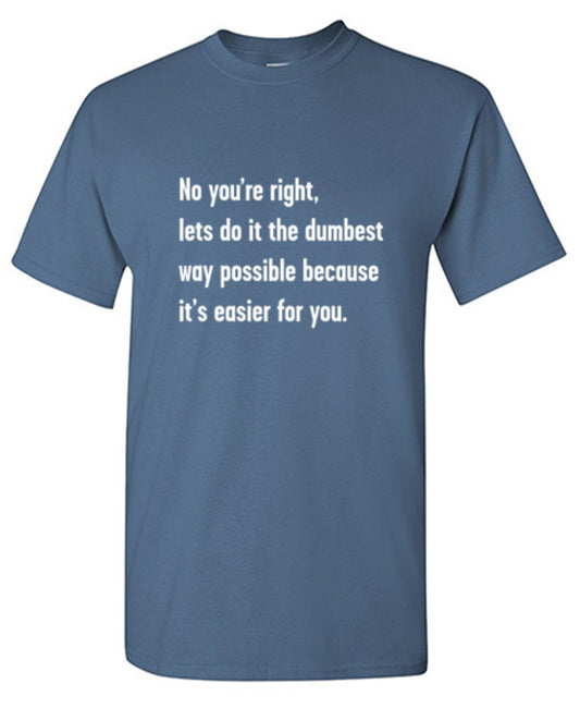 Funny T-Shirts design "No You're right, Lets Do It The Dumbest Way Possible Because It's Easier For You"
