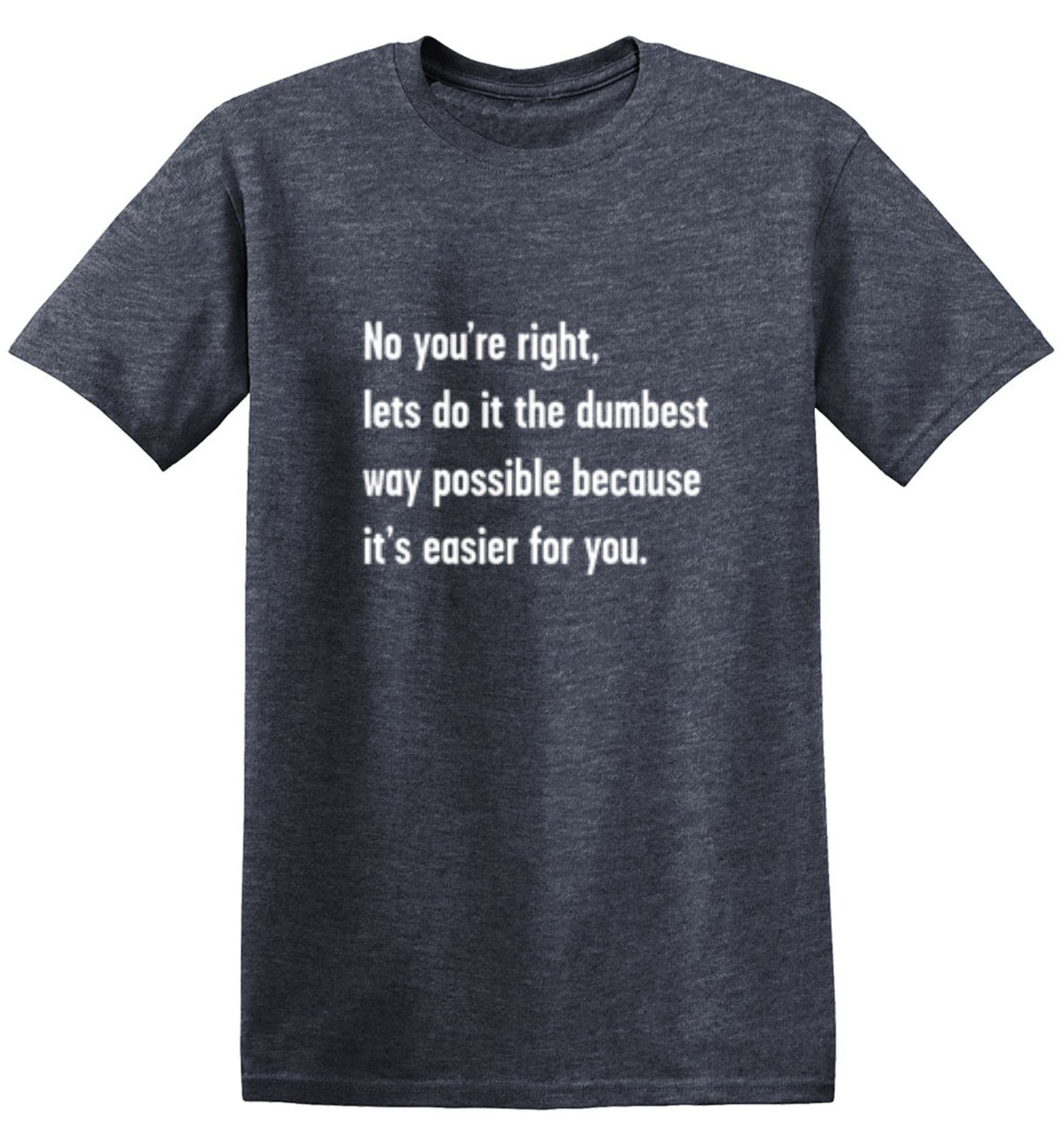 Funny T-Shirts design "No You're right, Lets Do It The Dumbest Way Possible Because It's Easier For You"