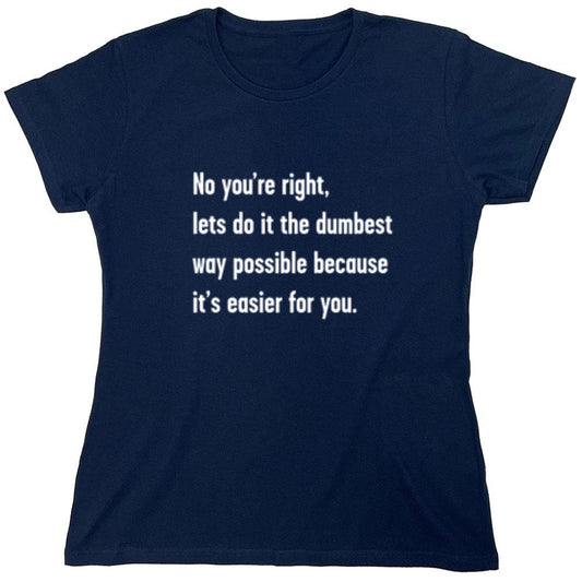 Funny T-Shirts design "No You're right, Lets Do It The Dumbest Way Possible Because It's Easier For You - Womens"