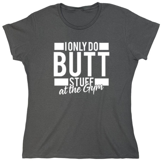 Funny T-Shirts design "I Only Do Butt Stuff At The Gym T-Shirt - Womens"