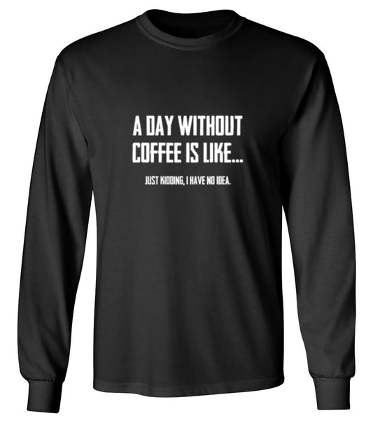 Funny T-Shirts design "A Day Without Coffee Is Like... Just Kidding, I Have No Idea.  T-Shirt - Long Sleeve"