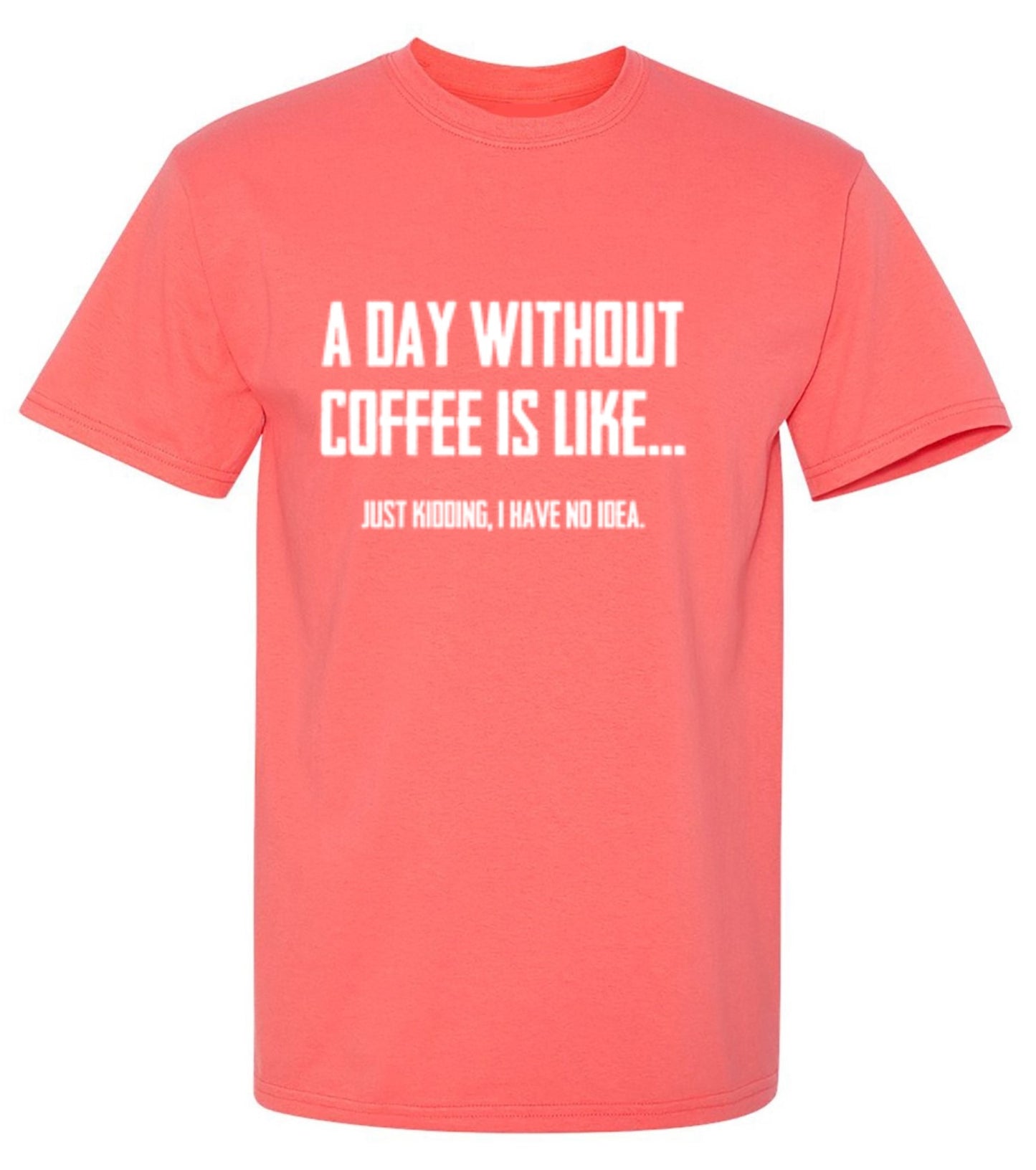 Funny T-Shirts design "A Day Without Coffee Is Like... Just Kidding, I Have No Idea.  T-Shirt"