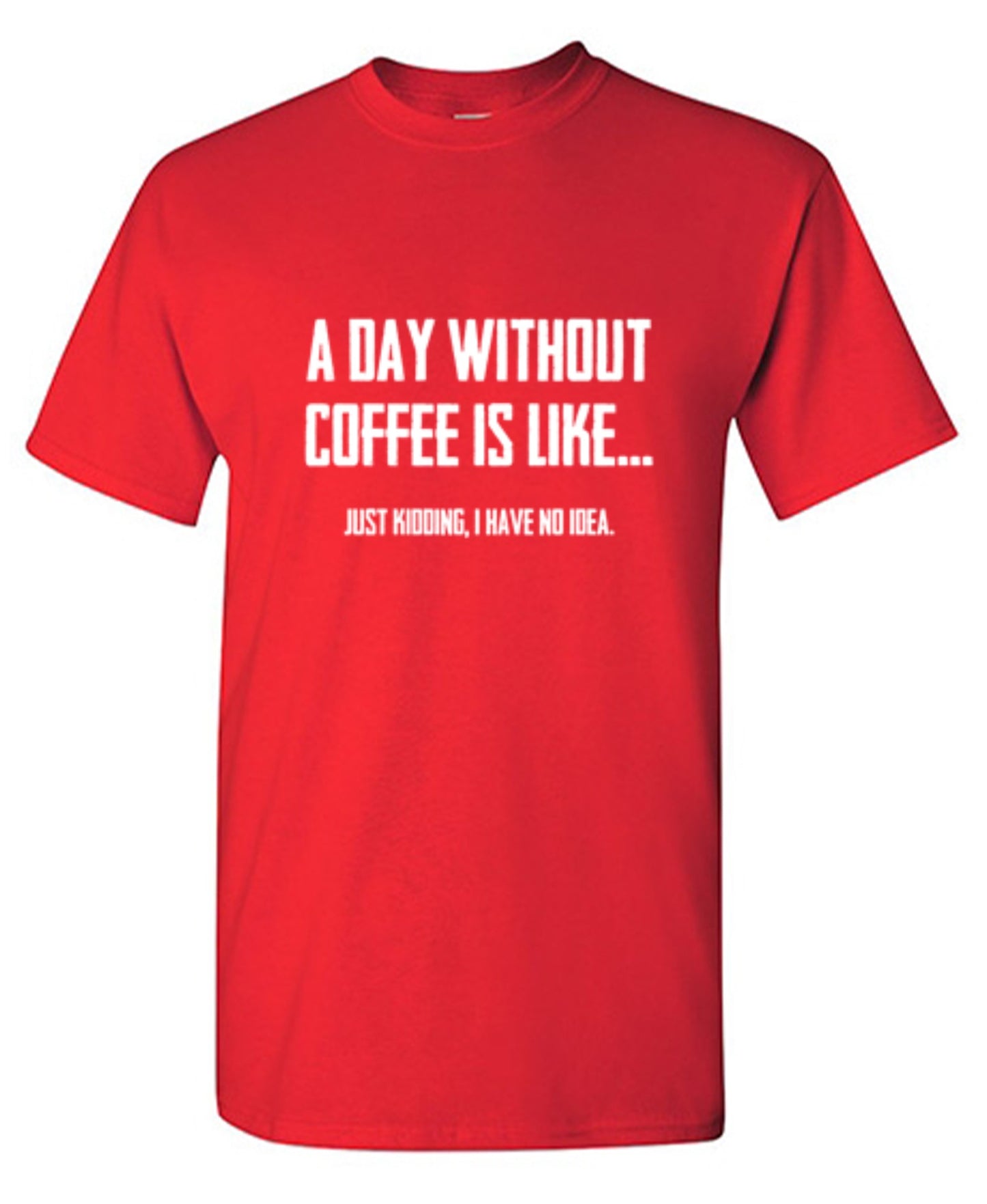 Funny T-Shirts design "A Day Without Coffee Is Like... Just Kidding, I Have No Idea.  T-Shirt"