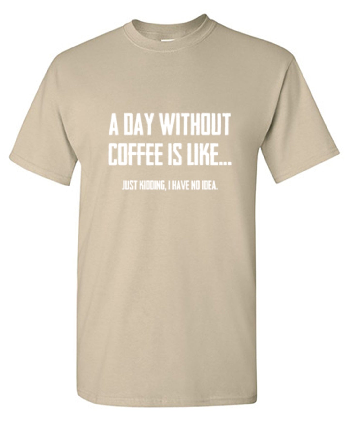 Funny T-Shirts design "A Day Without Coffee Is Like... Just Kidding, I Have No Idea.  T-Shirt"