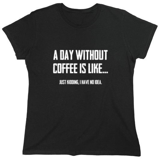 Funny T-Shirts design "A Day Without Coffee Is Like... Just Kidding, I Have No Idea.  T-Shirt - Womens"