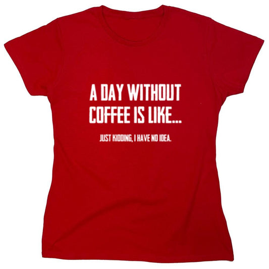 Funny T-Shirts design "A Day Without Coffee Is Like... Just Kidding, I Have No Idea.  T-Shirt - Womens"