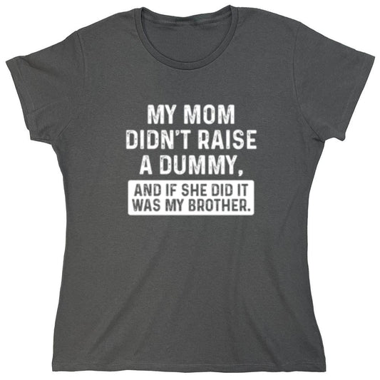 Funny T-Shirts design "My Mom Didn't Raise A Dummy, And If She Did It Was My Brother T-Shirt - Womens"
