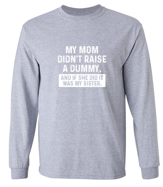 Funny T-Shirts design "My Mom Didn't Raise A Dummy, And If She Did It Was My Sister T-Shirt - Long Sleeve"