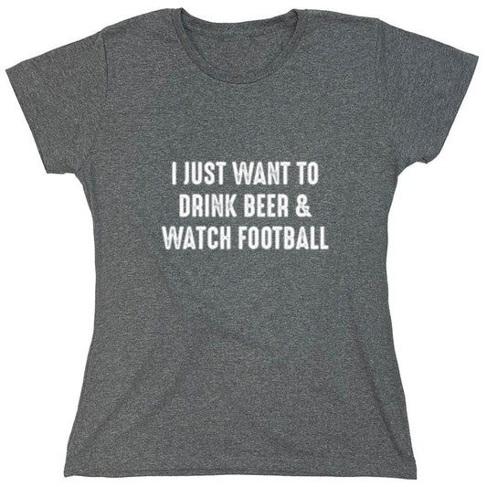 Funny T-Shirts design "I Just Want To Drink Beer & Watch Football - Womens"