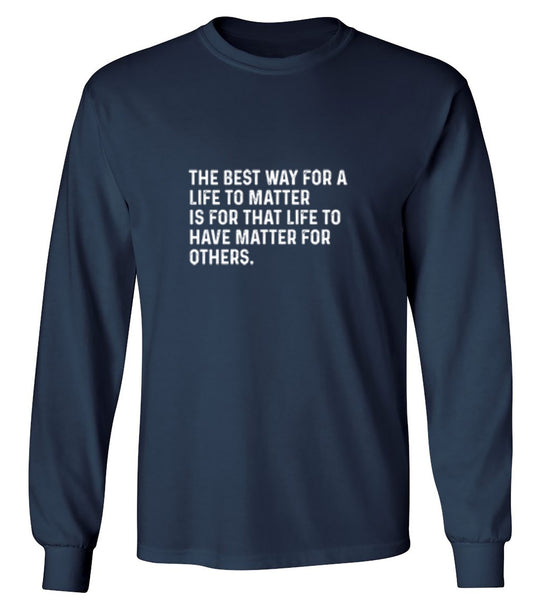 Funny T-Shirts design "The Best Way For A Life To Matter Is For That Life To Have Matter For Others - Long Sleeve"