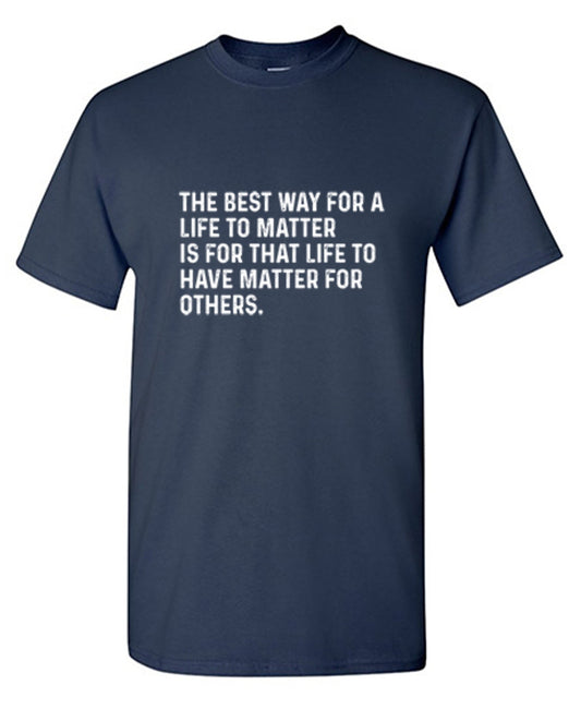 Funny T-Shirts design "The Best Way For A Life To Matter Is For That Life To Have Matter For Others"