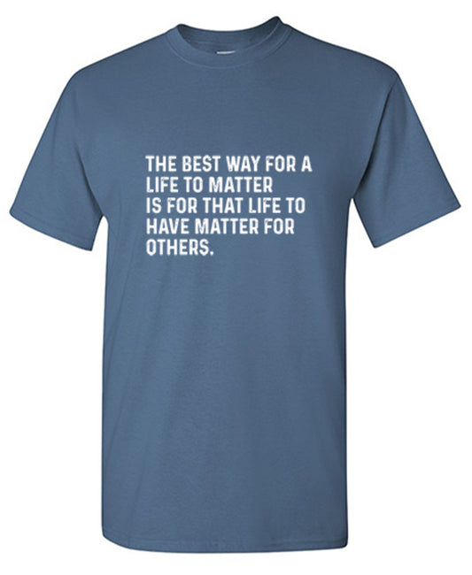 Funny T-Shirts design "The Best Way For A Life To Matter Is For That Life To Have Matter For Others"