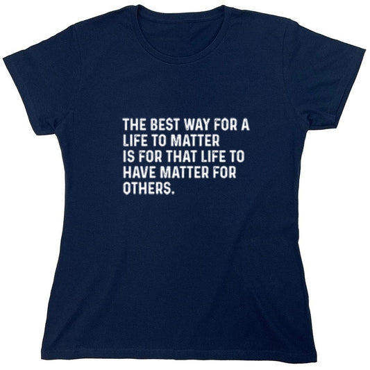 Funny T-Shirts design "The Best Way For A Life To Matter Is For That Life To Have Matter For Others - Womens"