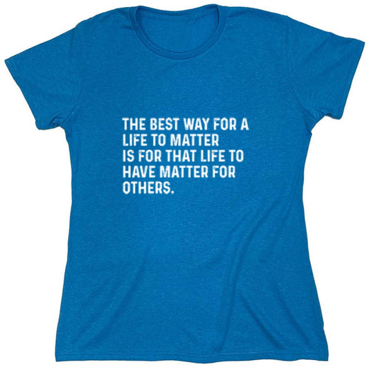 Funny T-Shirts design "The Best Way For A Life To Matter Is For That Life To Have Matter For Others - Womens"