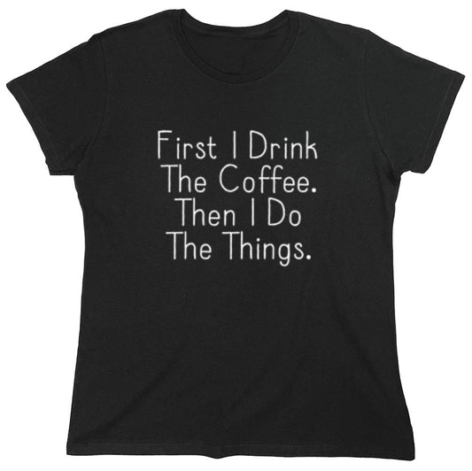 Funny T-Shirts design "First I Drink The Coffee Then I Do The Things - Womens"