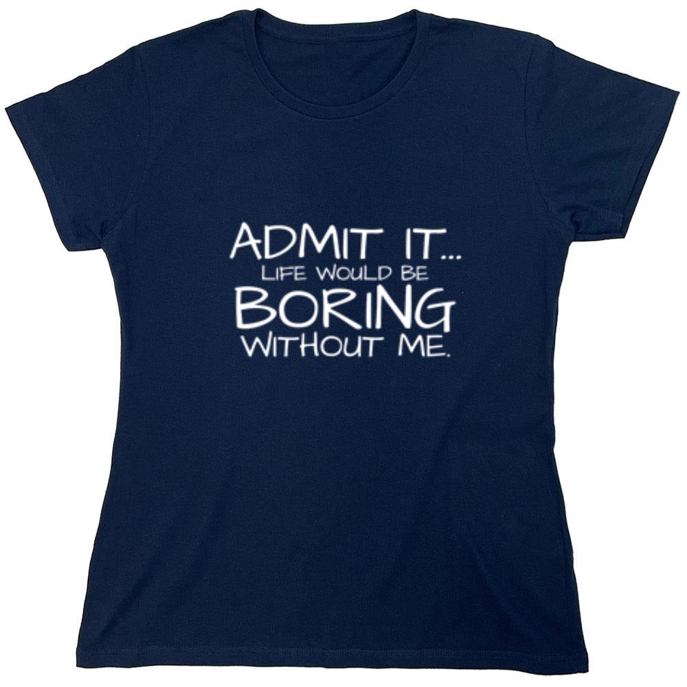 Funny T-Shirts design "Admit It... Life Would Be Boring Without Me. - Womens"