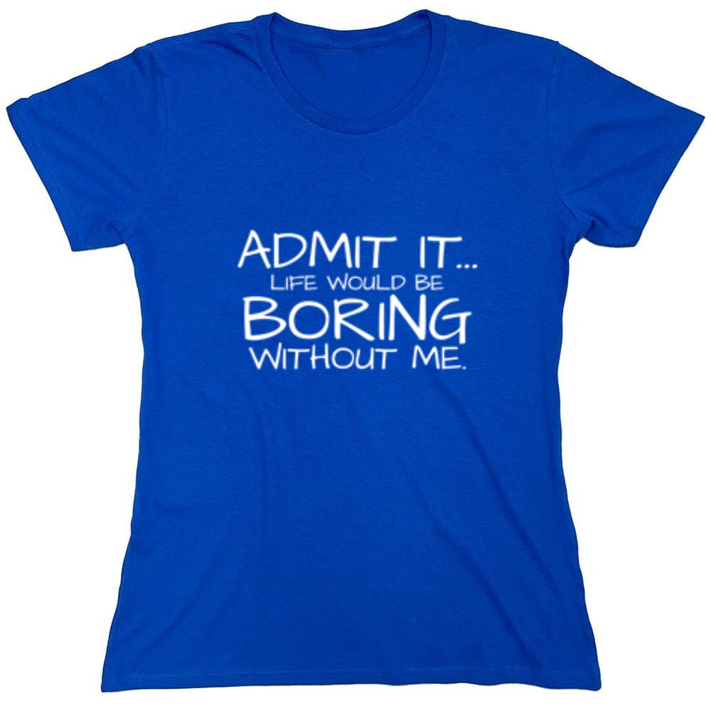 Funny T-Shirts design "Admit It... Life Would Be Boring Without Me. - Womens"