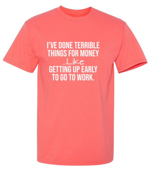 Funny T-Shirts design "I've Done Terrible Things For Money--- Like Waking Up Early To Go To Work T-Shirt"