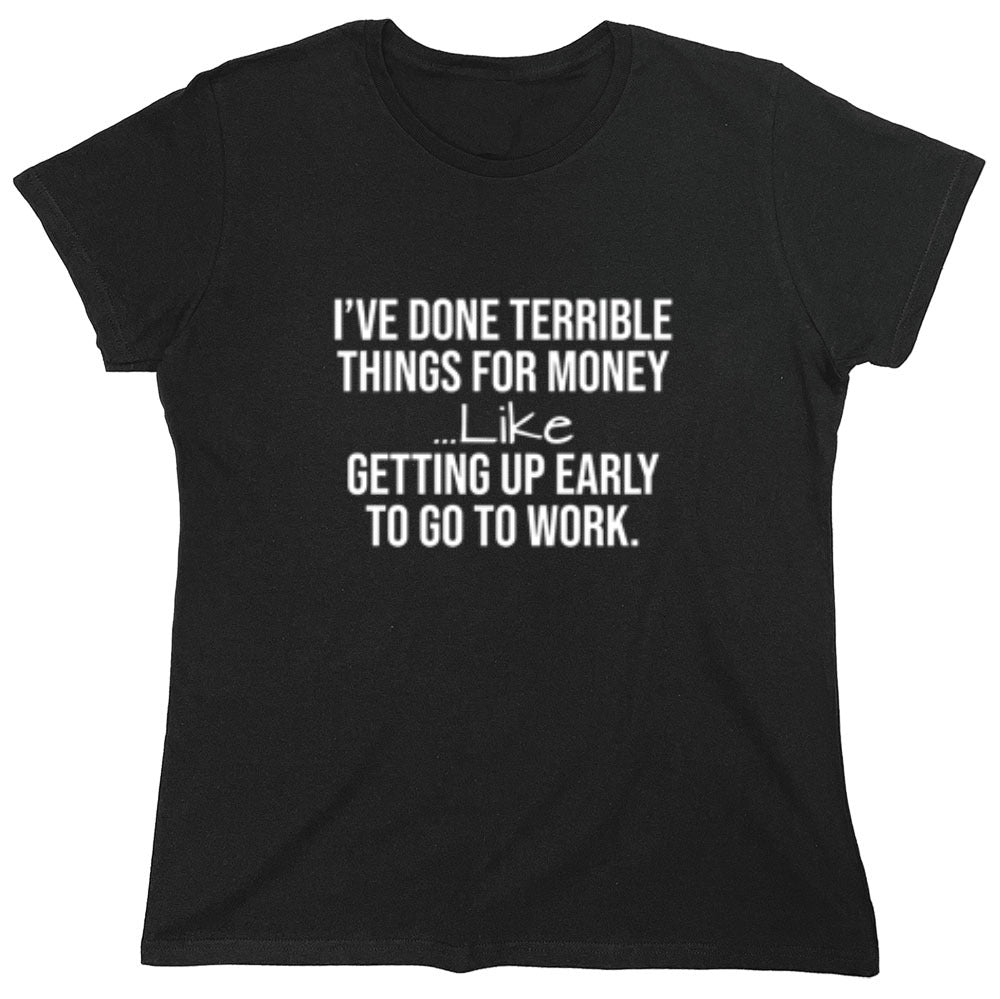 Funny T-Shirts design "I've Done Terrible Things For Money--- Like Waking Up Early To Go To Work T-Shirt - Womens"