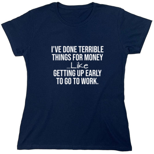 Funny T-Shirts design "I've Done Terrible Things For Money--- Like Waking Up Early To Go To Work T-Shirt - Womens"