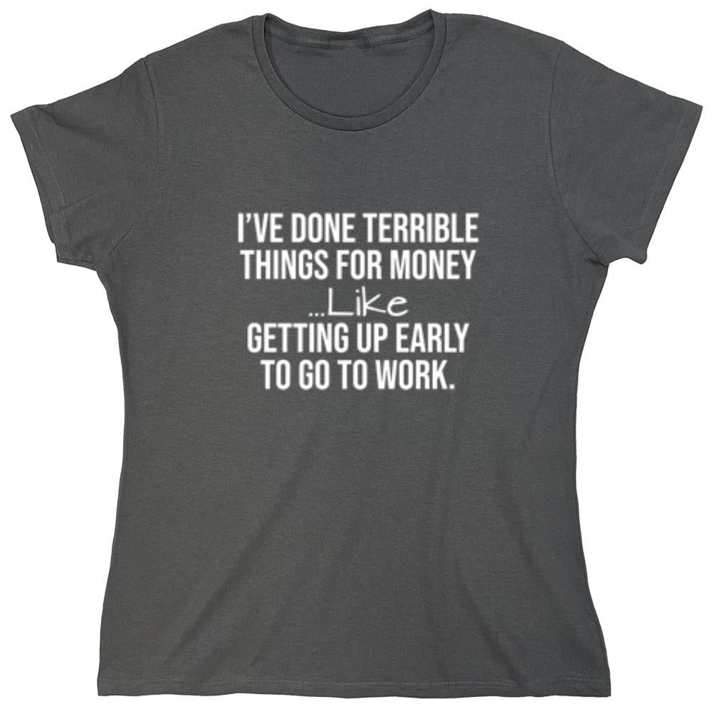 Funny T-Shirts design "I've Done Terrible Things For Money--- Like Waking Up Early To Go To Work T-Shirt - Womens"