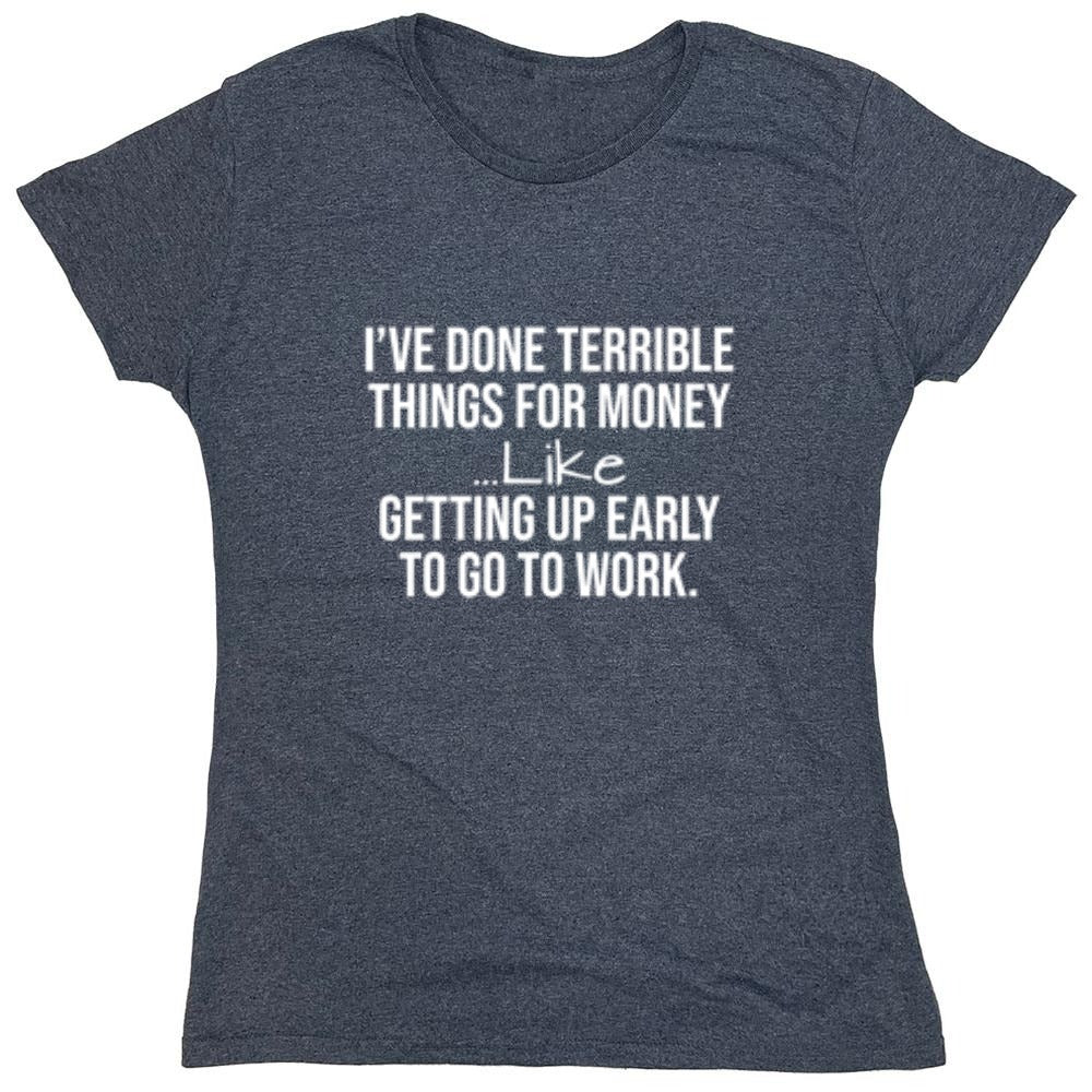 Funny T-Shirts design "I've Done Terrible Things For Money--- Like Waking Up Early To Go To Work T-Shirt - Womens"