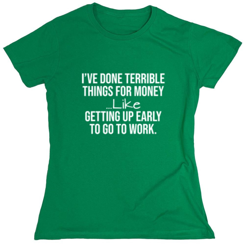Funny T-Shirts design "I've Done Terrible Things For Money--- Like Waking Up Early To Go To Work T-Shirt - Womens"