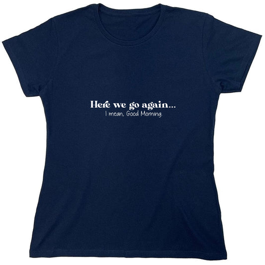 Funny T-Shirts design "Here we go again… I mean, Good Morning T-Shirt - Womens"