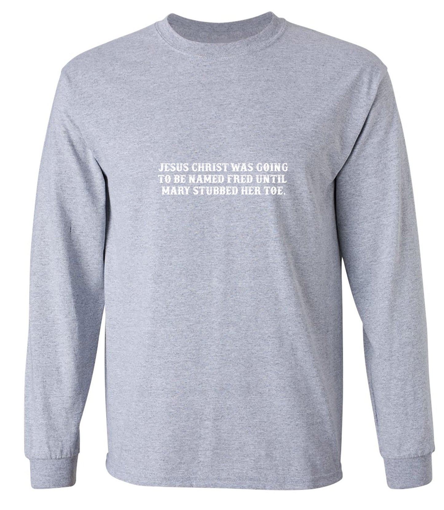 Funny T-Shirts design "Jesus Christ was Going To Be Named Fred Until Mary Stubbed Her Toe T-Shirt - Long Sleeve"