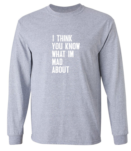 Funny T-Shirts design "I Think You know what I am Mad About T-Shirt - Long Sleeve"