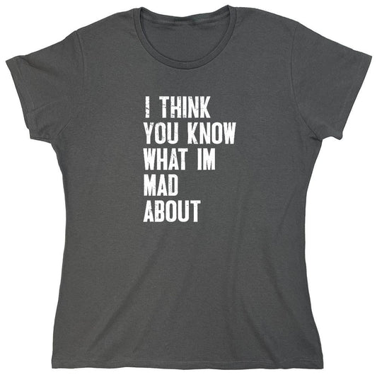 Funny T-Shirts design "I Think You know what I am Mad About T-Shirt - Womens"