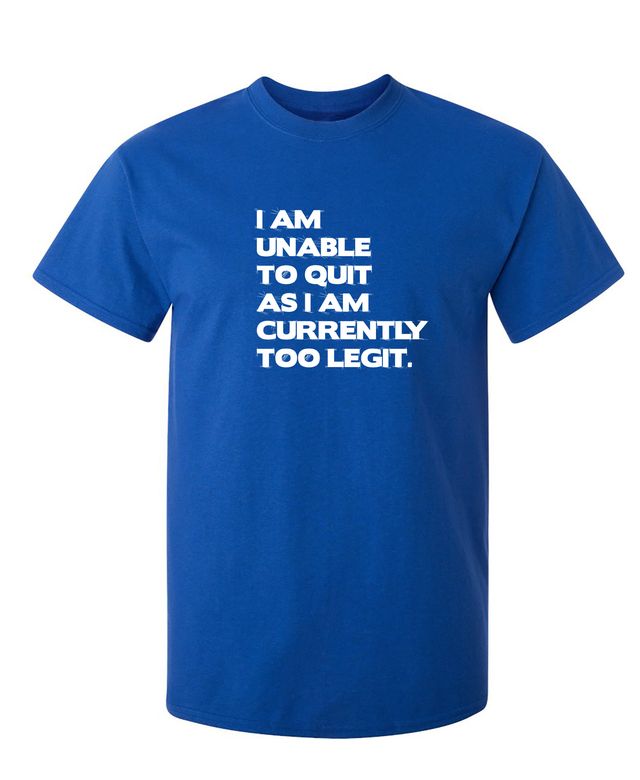 I Am Unable To Quit As I Am Currently Too Legit.