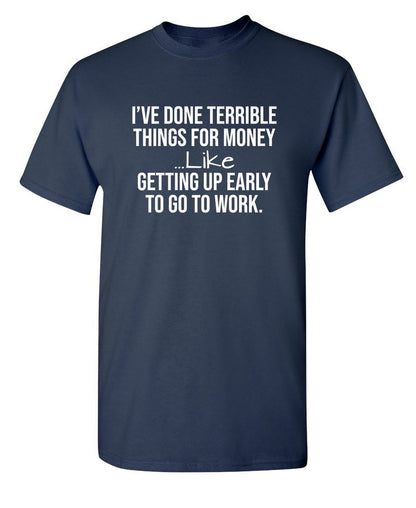 I've Done Terrible Things For Money--- Like Waking Up Early To Go To Work T-Shirt