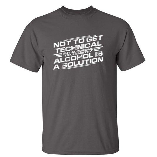 Funny T-Shirts design "Not To Get Technical, But According To Chemistry, Alcohol Is A Solution T-Shirt"
