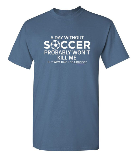 A Day Without Soccer Probably Won't Kill Me, But Why Take The Chance? T-Shirt