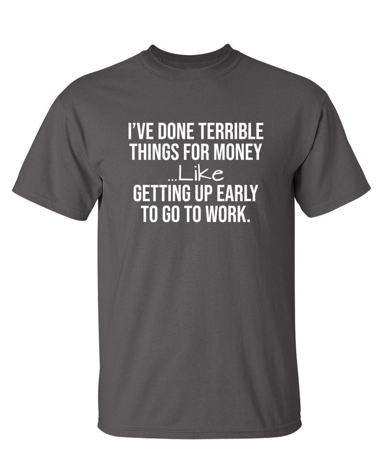 I've Done Terrible Things For Money--- Like Waking Up Early To Go To Work T-Shirt