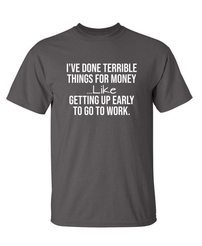 I've Done Terrible Things For Money--- Like Waking Up Early To Go To Work T-Shirt