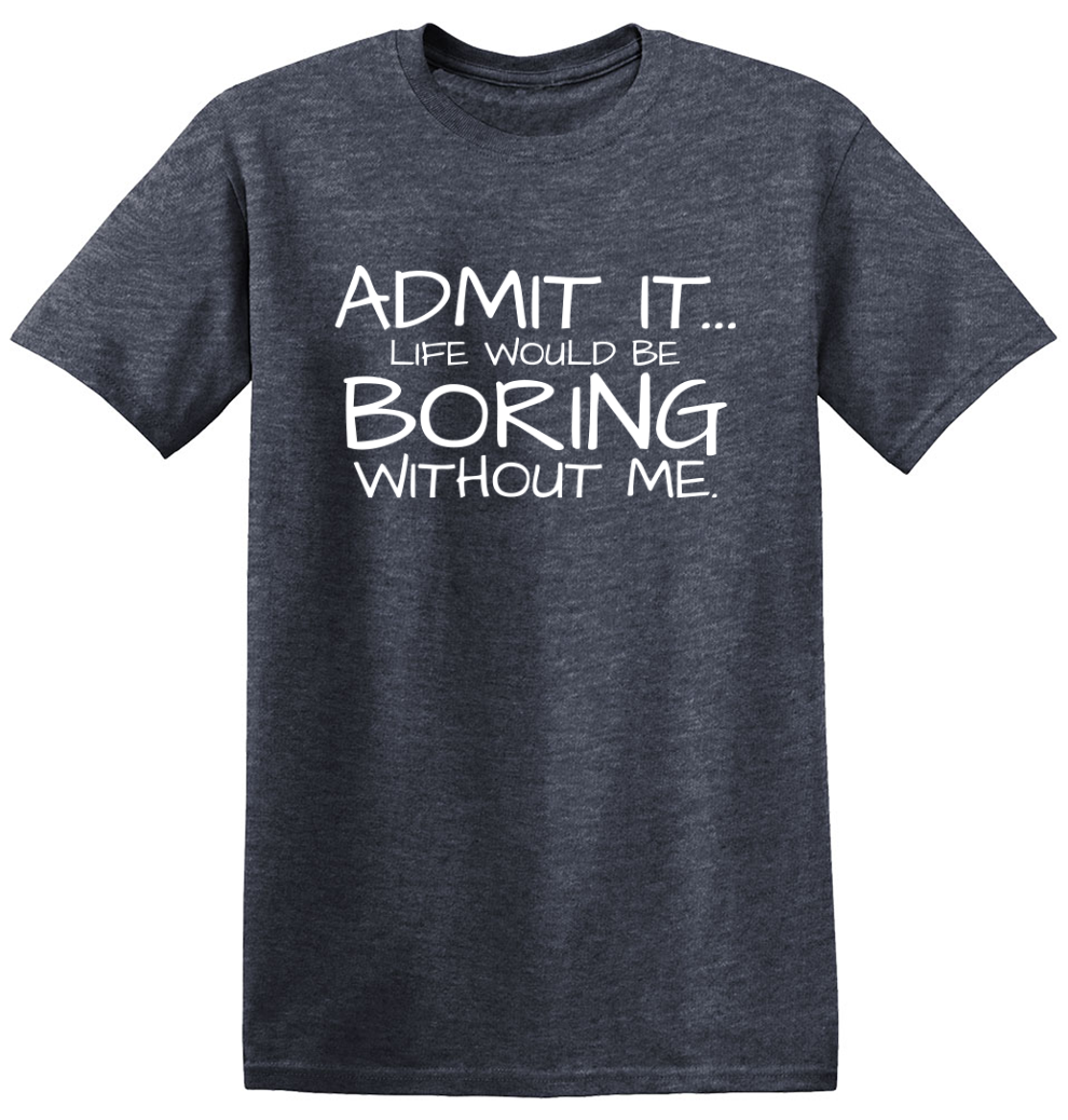 Admit It... Life Would Be Boring Without Me. - Funny T Shirts & Graphic Tees