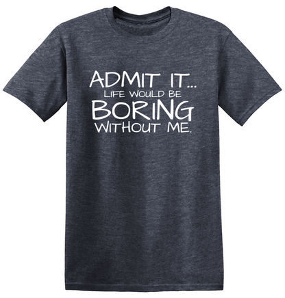 Funny T-Shirts design "Admit It... Life Would Be Boring Without Me."